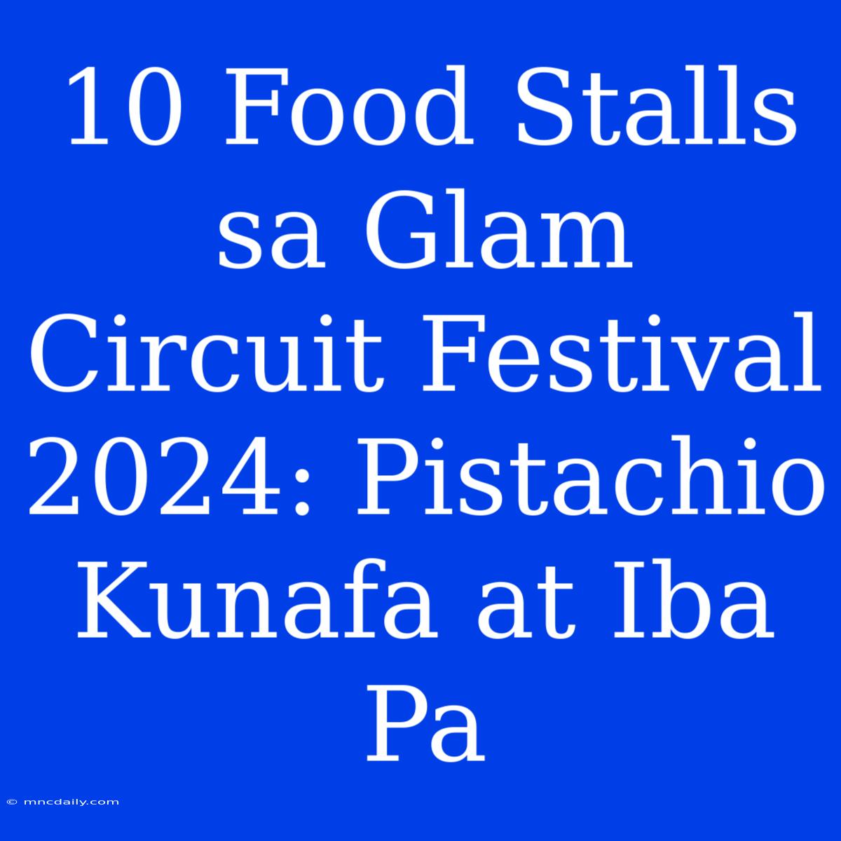 10 Food Stalls Sa Glam Circuit Festival 2024: Pistachio Kunafa At Iba Pa