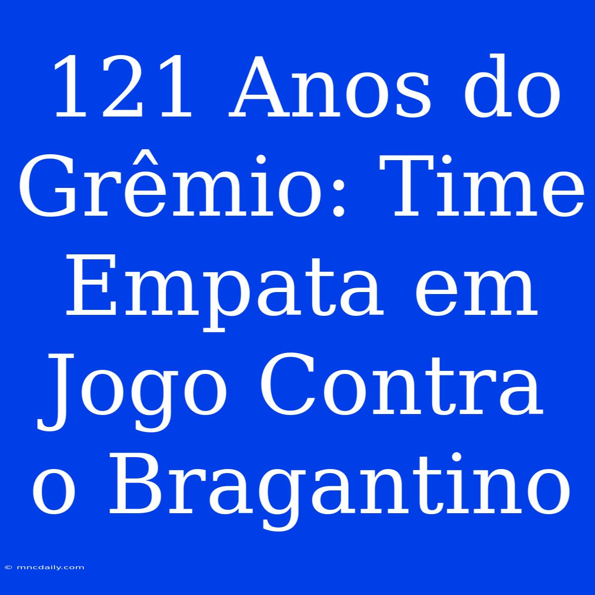 121 Anos Do Grêmio: Time Empata Em Jogo Contra O Bragantino