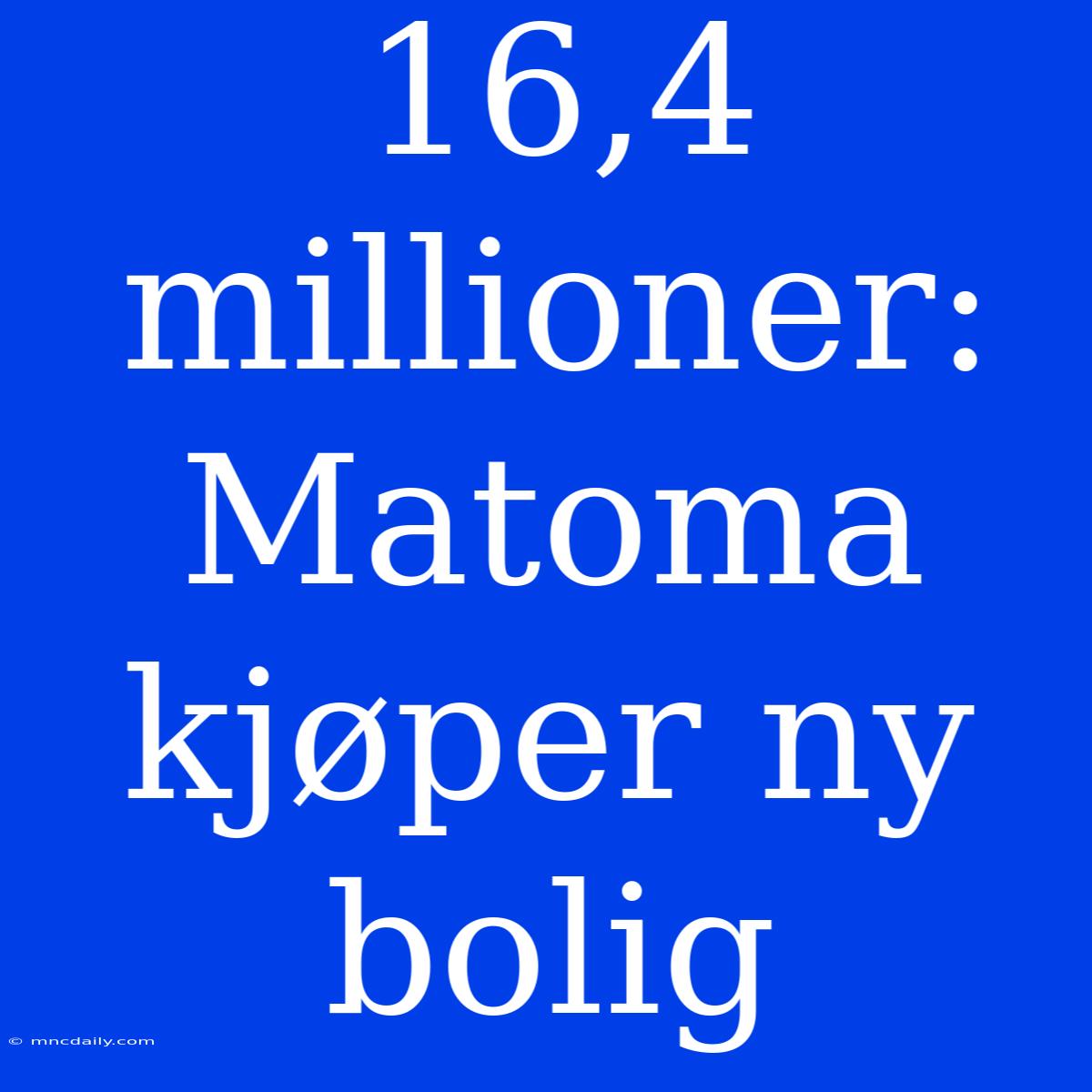 16,4 Millioner: Matoma Kjøper Ny Bolig