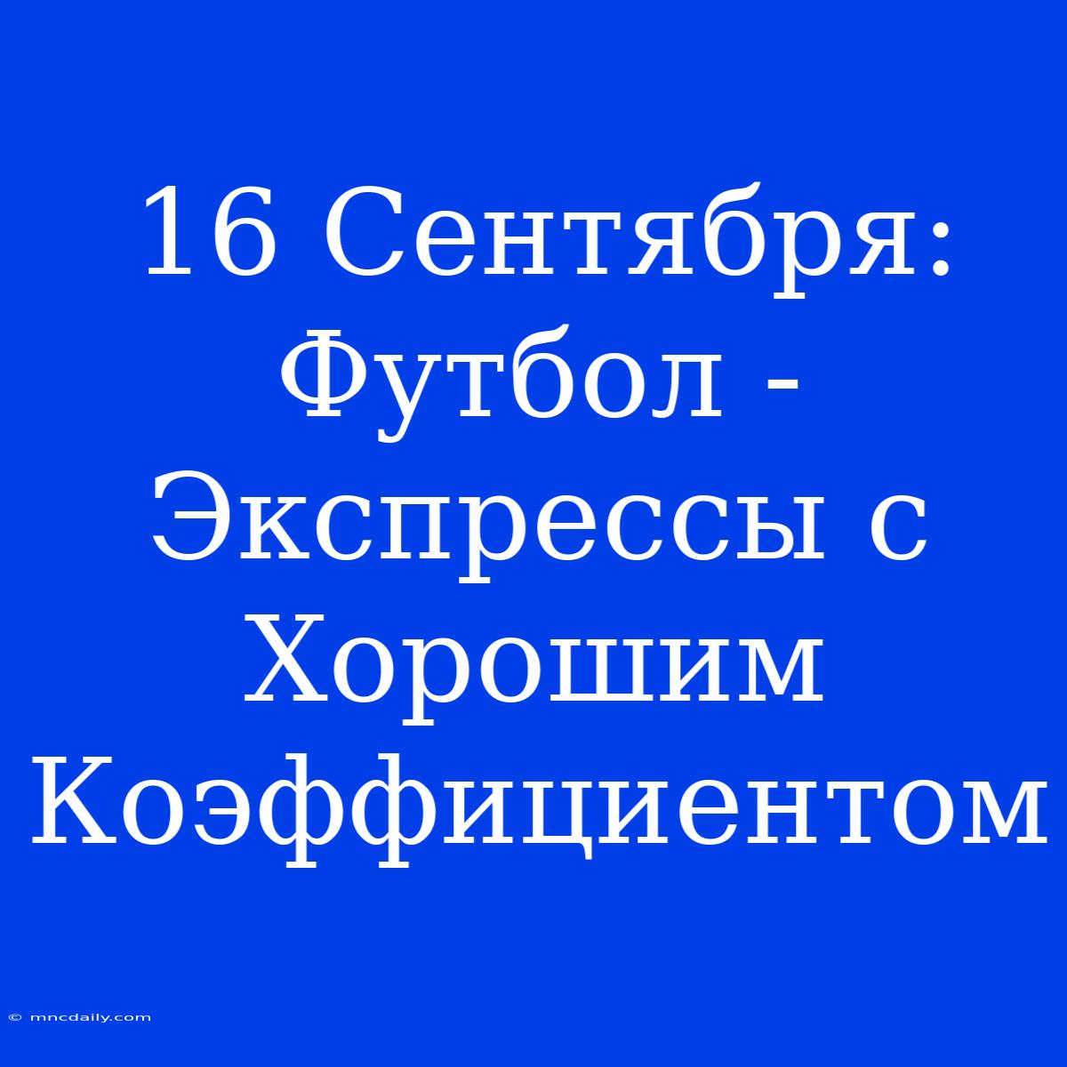 16 Сентября: Футбол - Экспрессы С Хорошим Коэффициентом