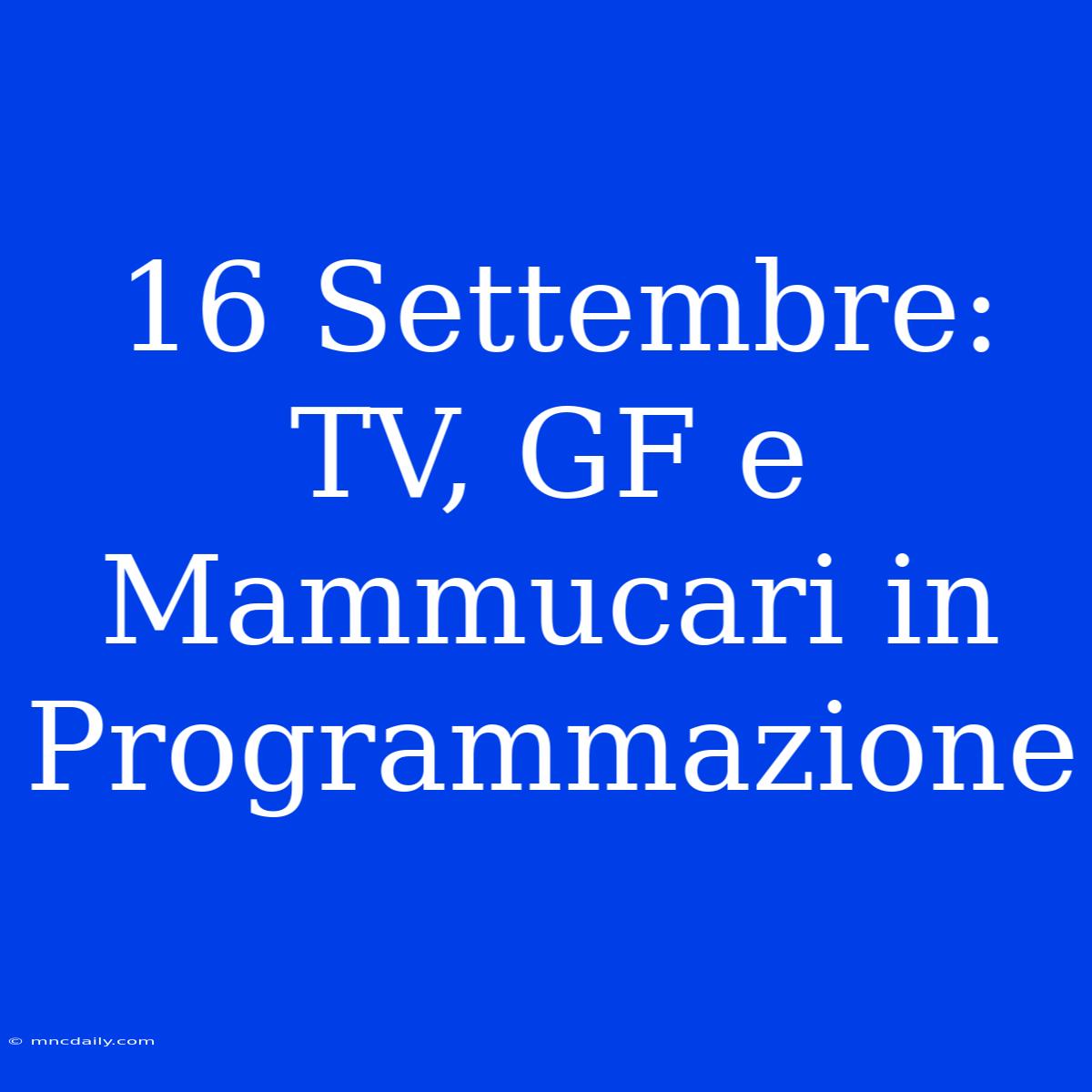 16 Settembre: TV, GF E Mammucari In Programmazione 