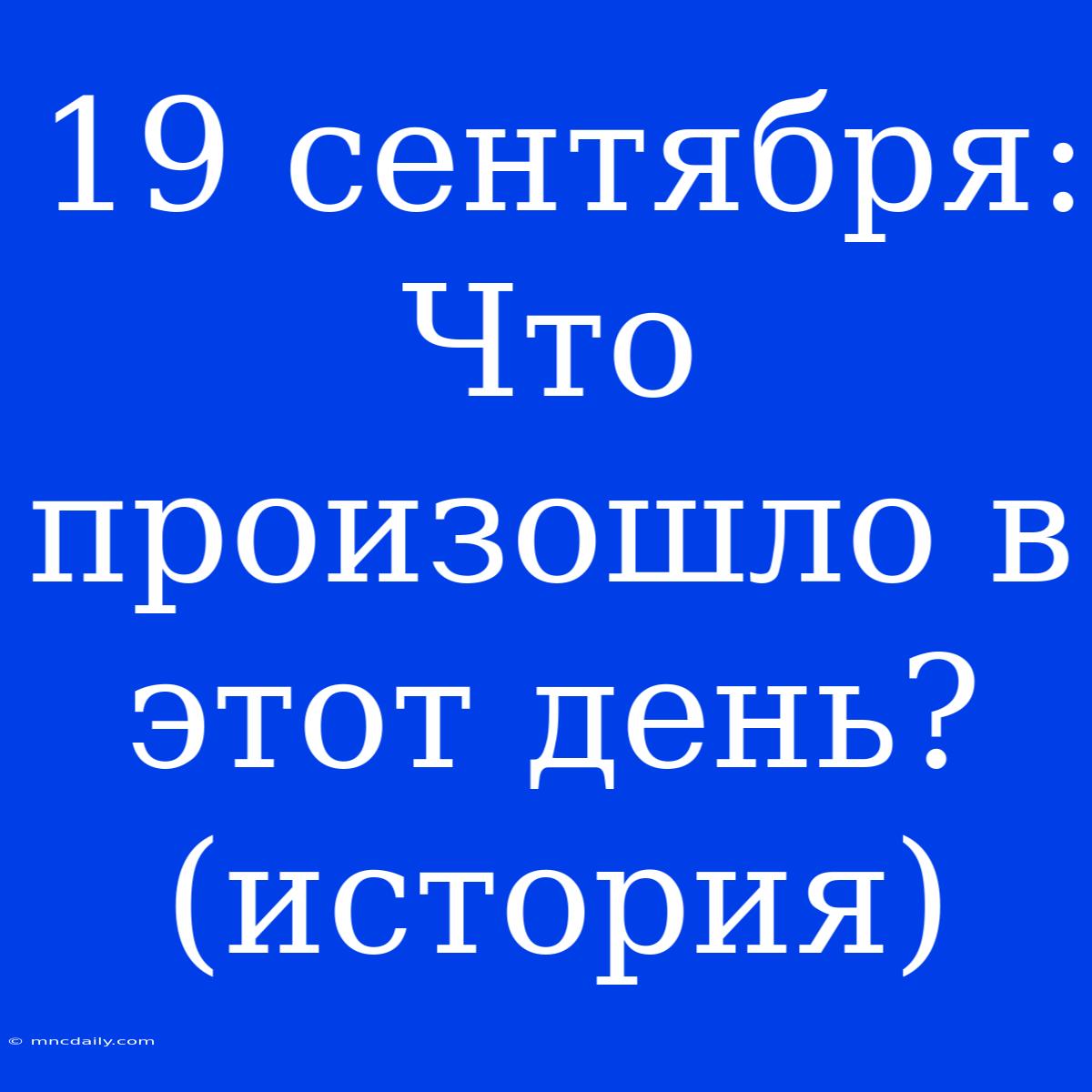 19 Сентября: Что Произошло В Этот День? (история)