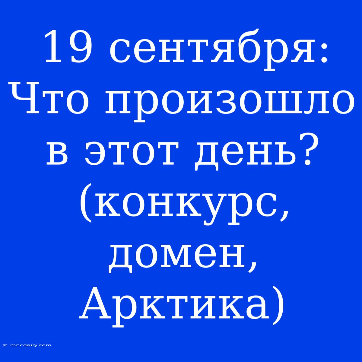 19 Сентября: Что Произошло В Этот День? (конкурс, Домен, Арктика) 