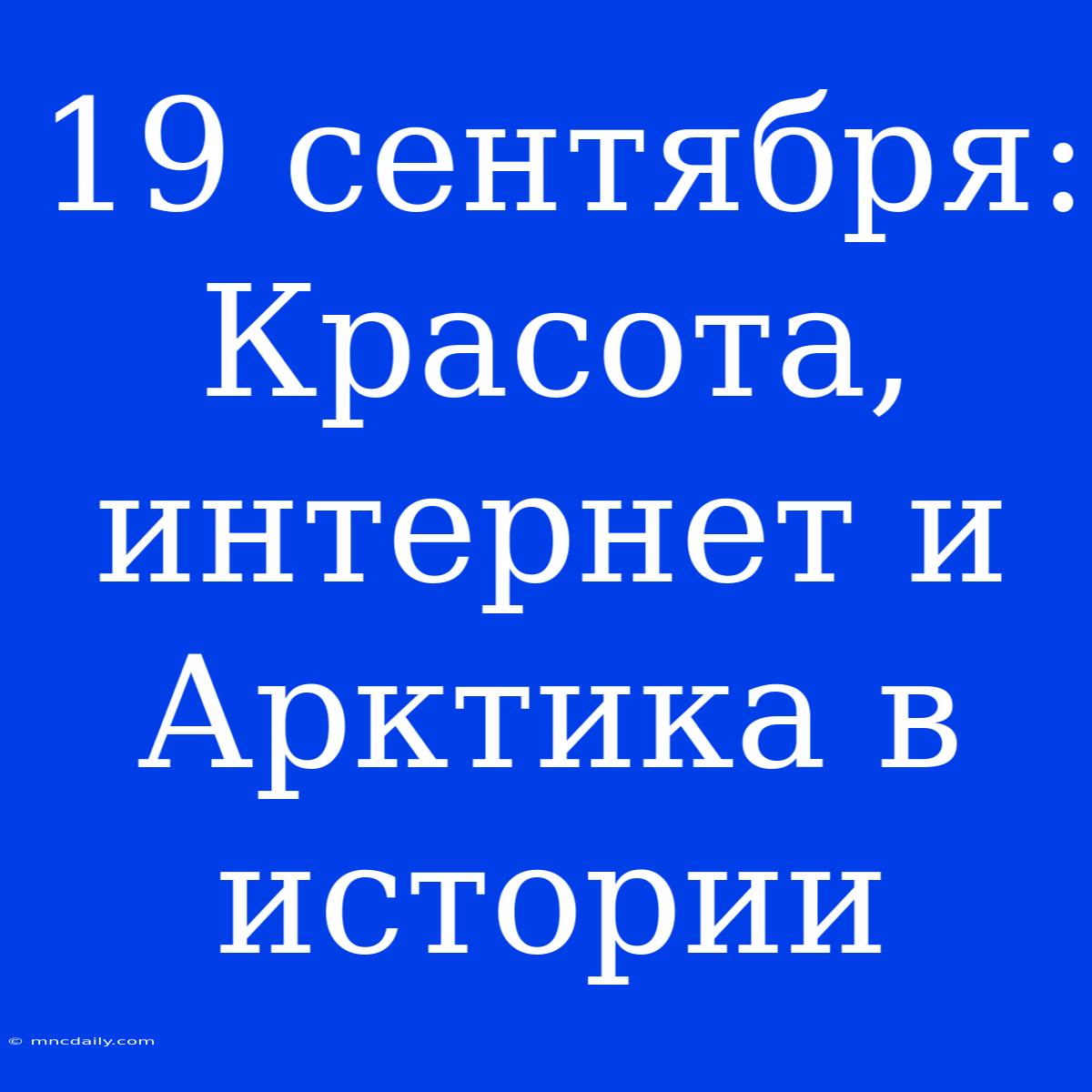 19 Сентября: Красота, Интернет И Арктика В Истории