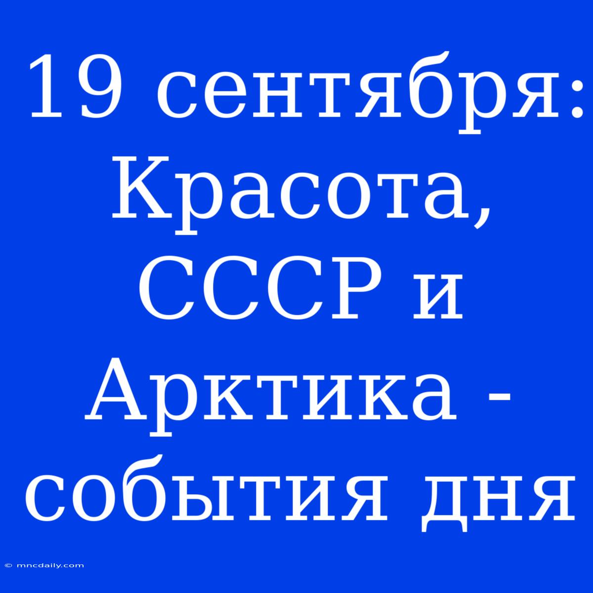 19 Сентября: Красота, СССР И Арктика - События Дня