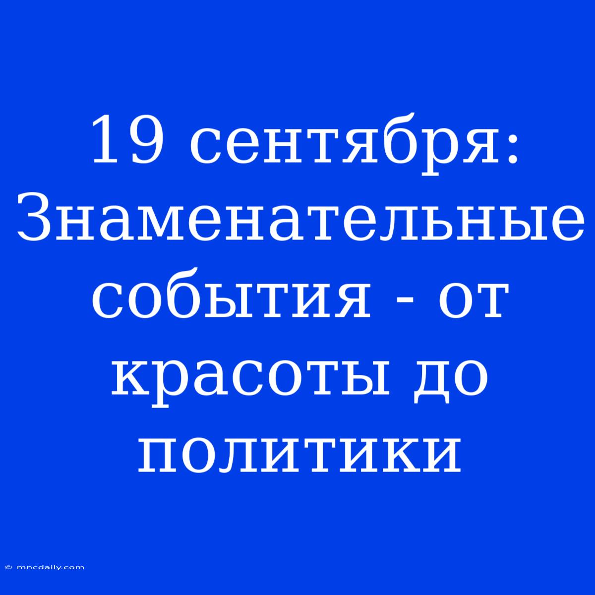 19 Сентября: Знаменательные События - От Красоты До Политики