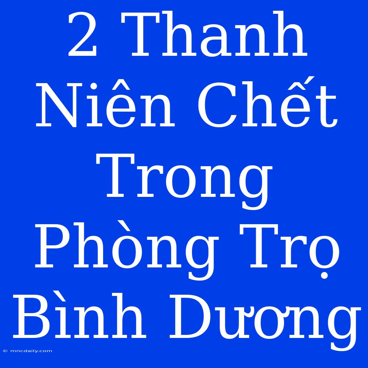 2 Thanh Niên Chết Trong Phòng Trọ Bình Dương