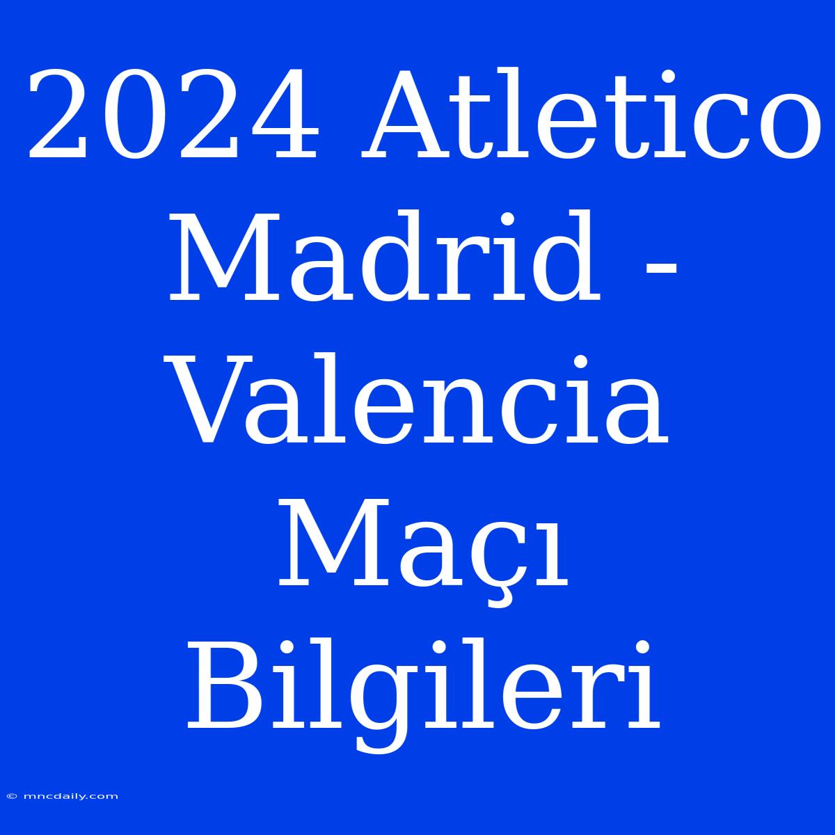 2024 Atletico Madrid - Valencia Maçı Bilgileri 