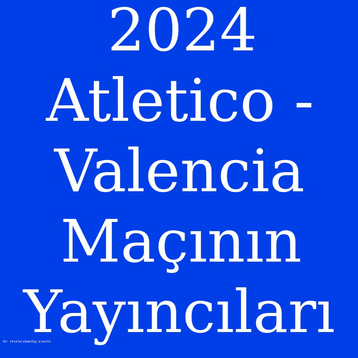 2024 Atletico - Valencia Maçının Yayıncıları