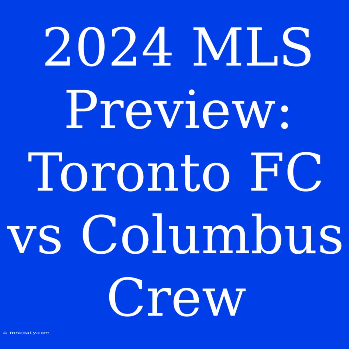 2024 MLS Preview: Toronto FC Vs Columbus Crew