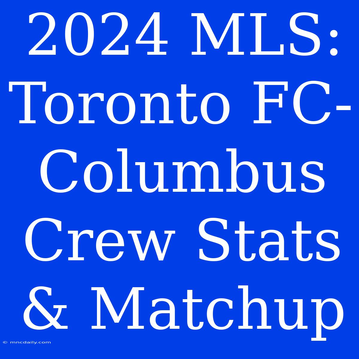 2024 MLS: Toronto FC-Columbus Crew Stats & Matchup