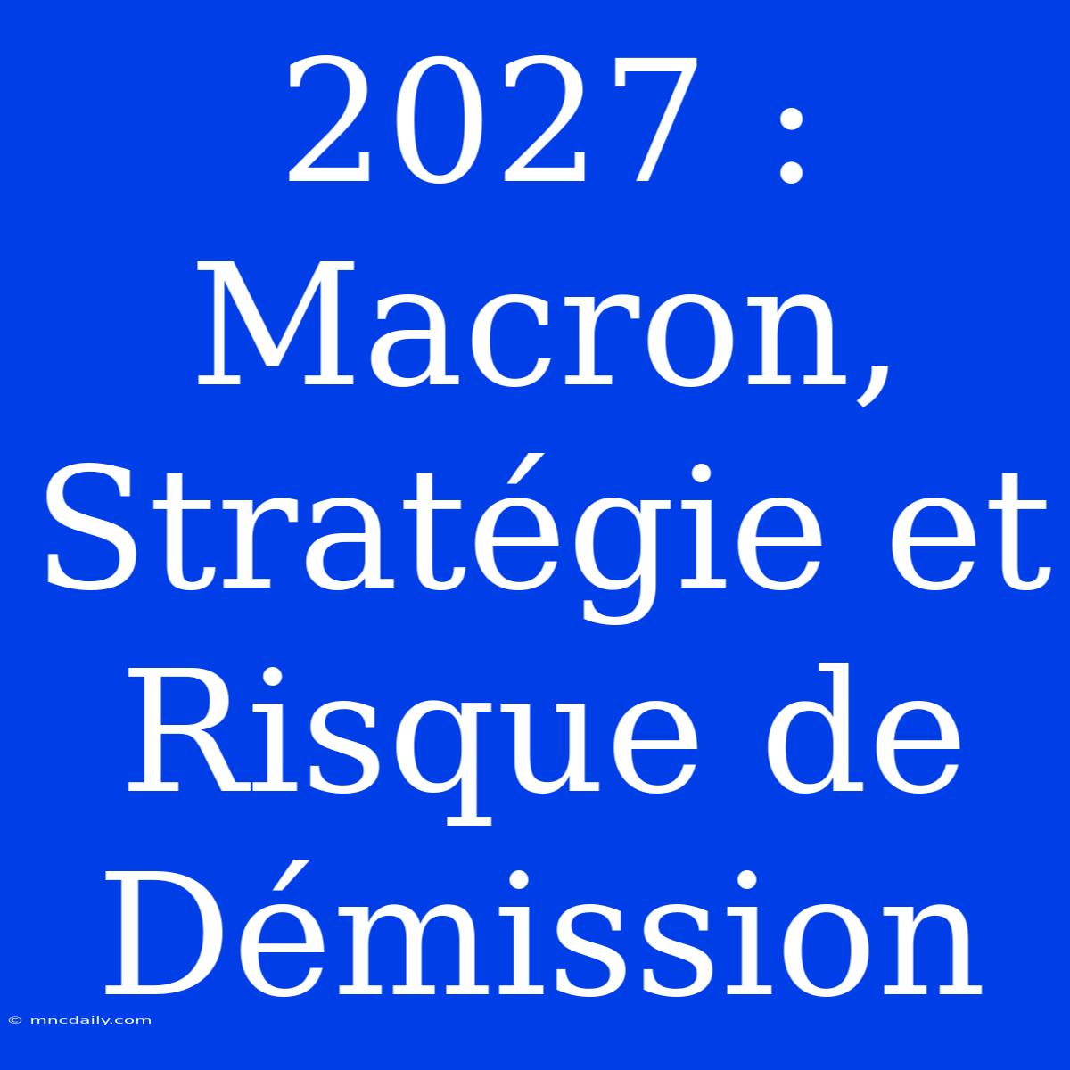 2027 : Macron, Stratégie Et Risque De Démission