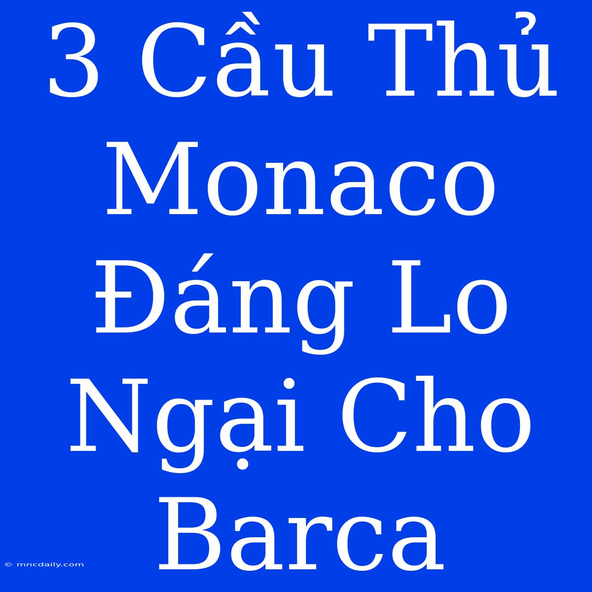 3 Cầu Thủ Monaco Đáng Lo Ngại Cho Barca