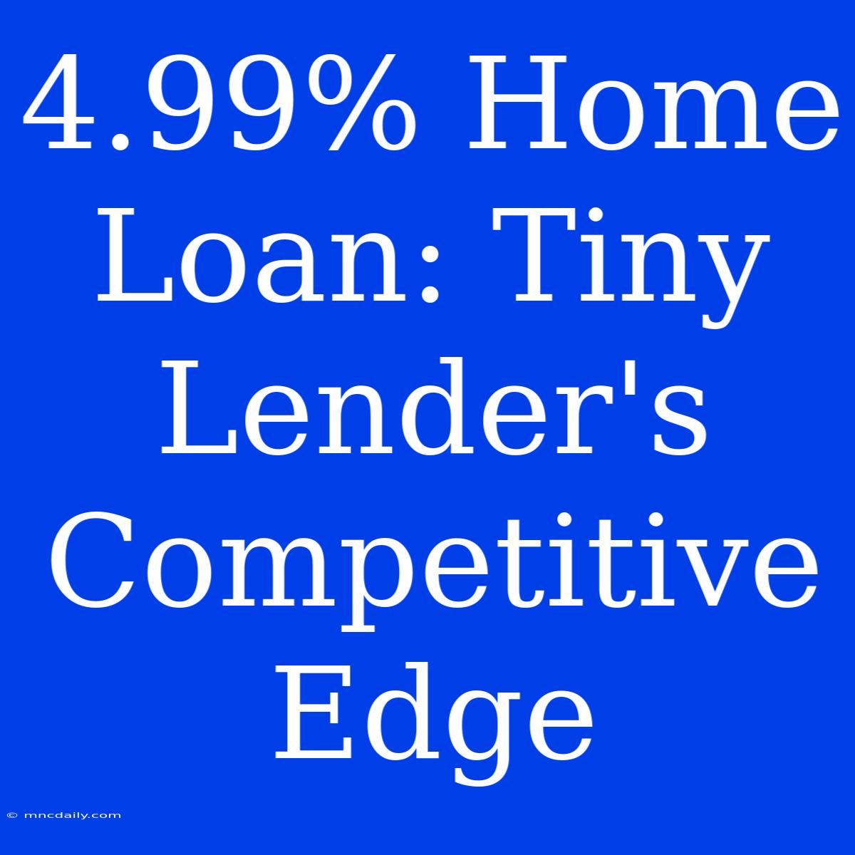 4.99% Home Loan: Tiny Lender's Competitive Edge