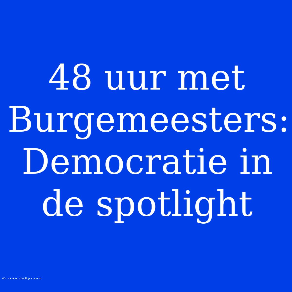 48 Uur Met Burgemeesters: Democratie In De Spotlight