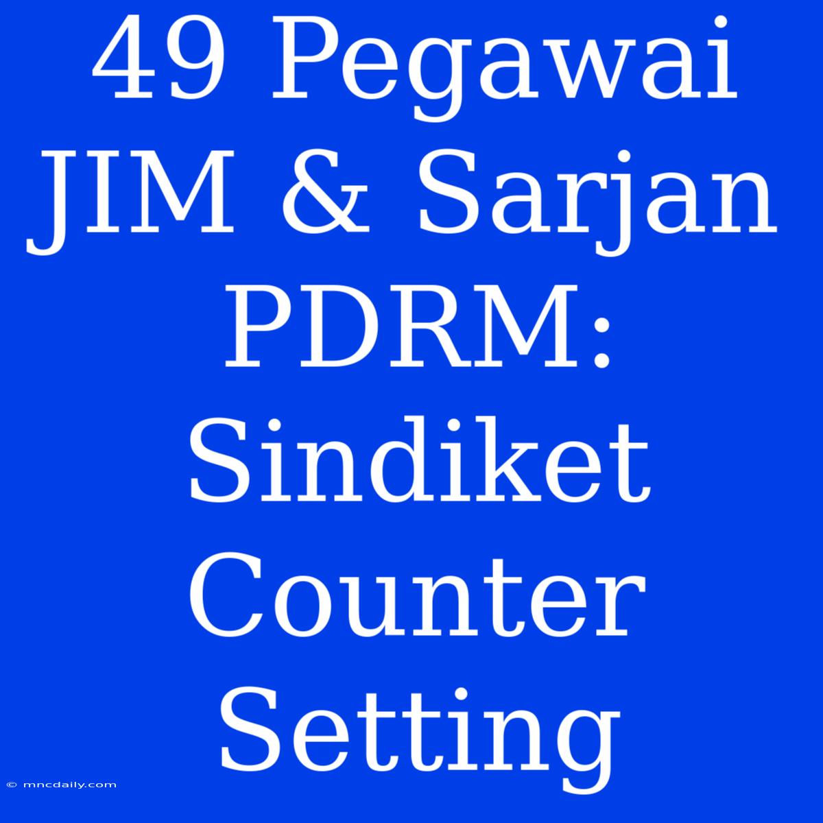 49 Pegawai JIM & Sarjan PDRM: Sindiket Counter Setting