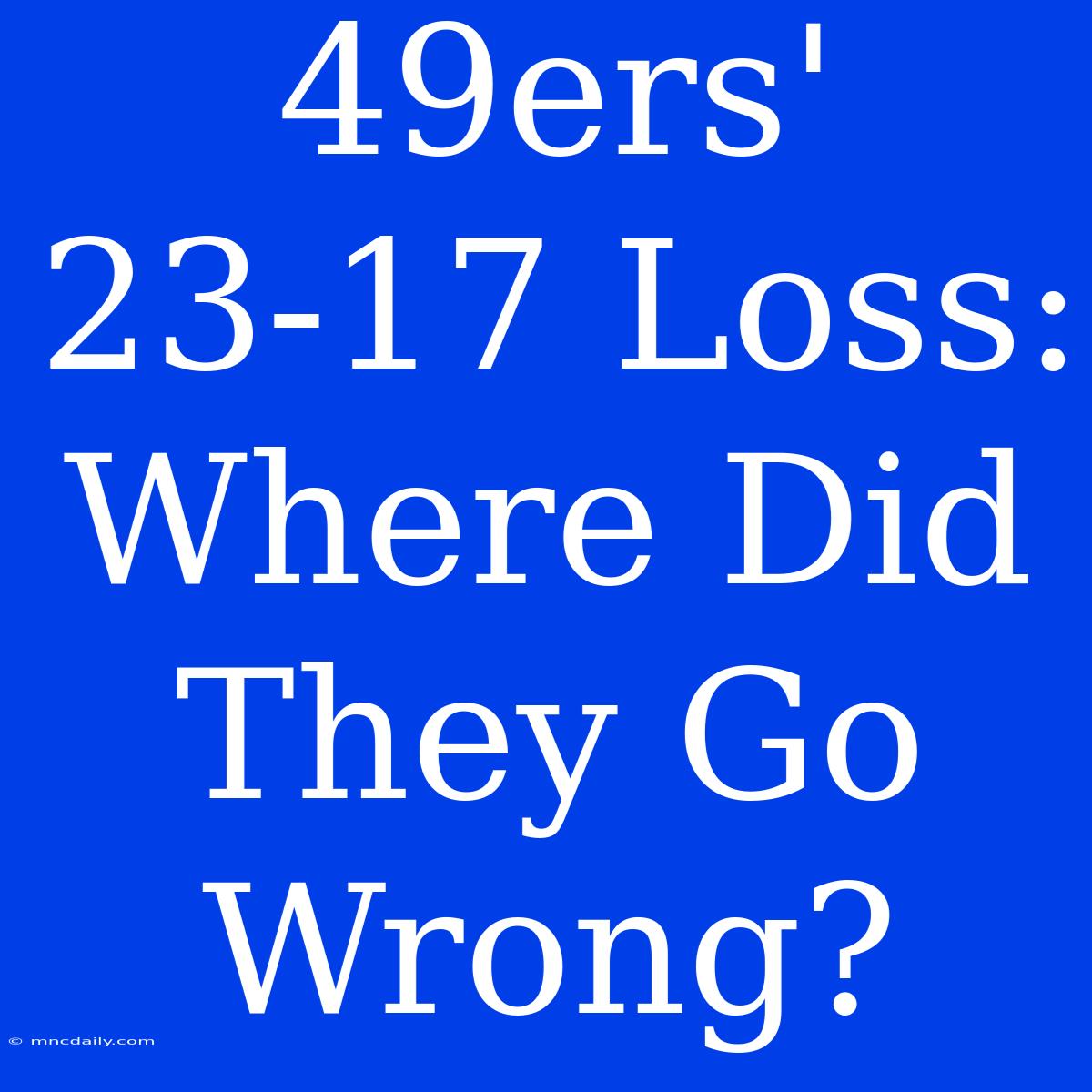 49ers' 23-17 Loss: Where Did They Go Wrong?