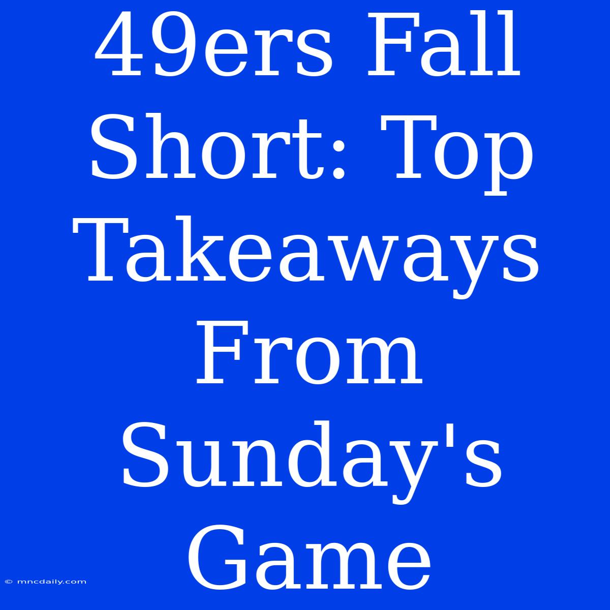 49ers Fall Short: Top Takeaways From Sunday's Game