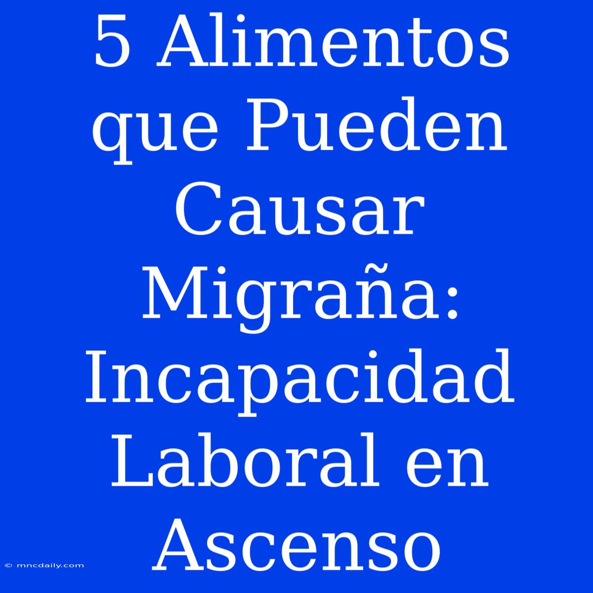 5 Alimentos Que Pueden Causar Migraña: Incapacidad Laboral En Ascenso