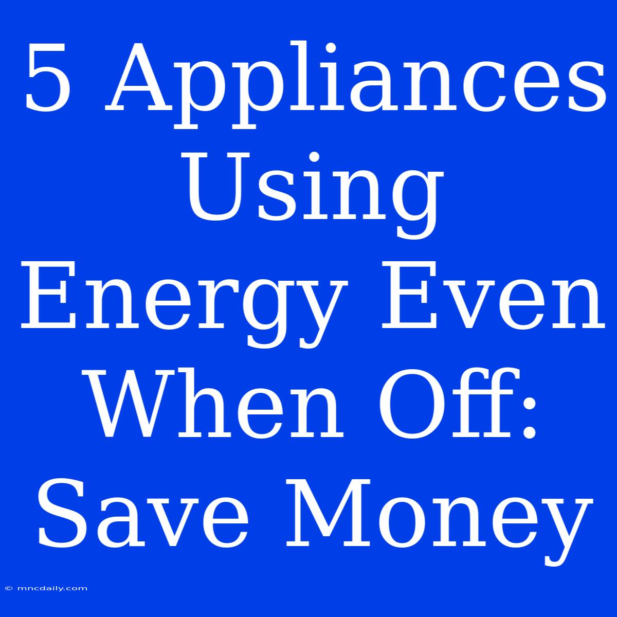 5 Appliances Using Energy Even When Off:  Save Money