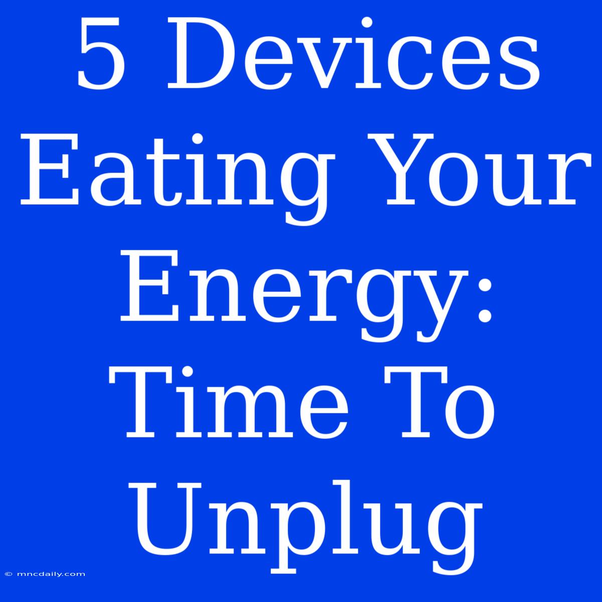 5 Devices Eating Your Energy: Time To Unplug