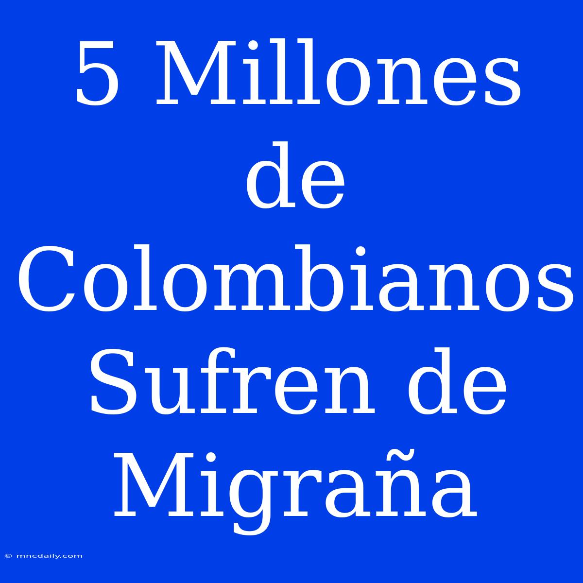 5 Millones De Colombianos Sufren De Migraña