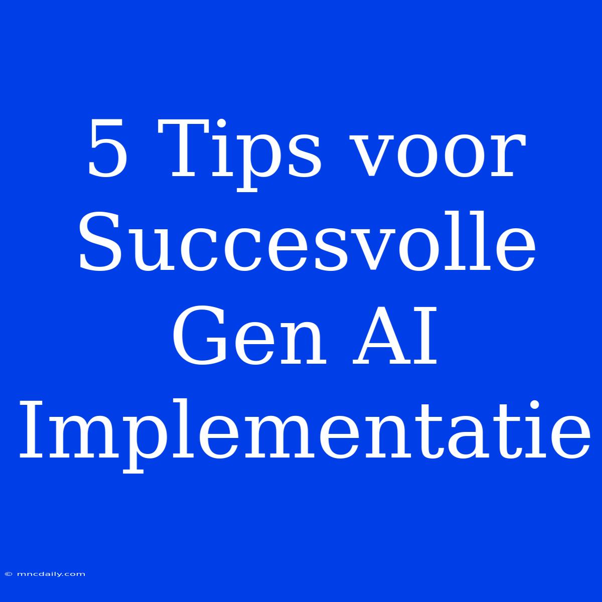 5 Tips Voor Succesvolle Gen AI Implementatie