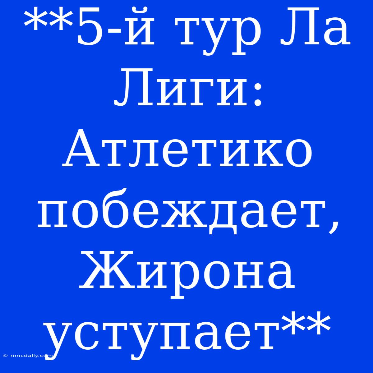 **5-й Тур Ла Лиги: Атлетико Побеждает, Жирона Уступает**