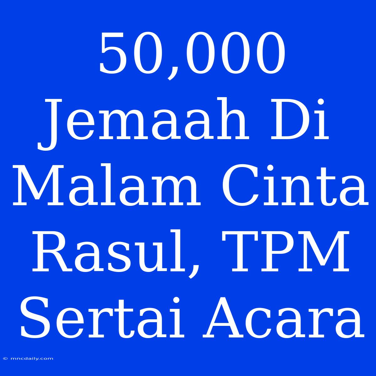 50,000 Jemaah Di Malam Cinta Rasul, TPM Sertai Acara