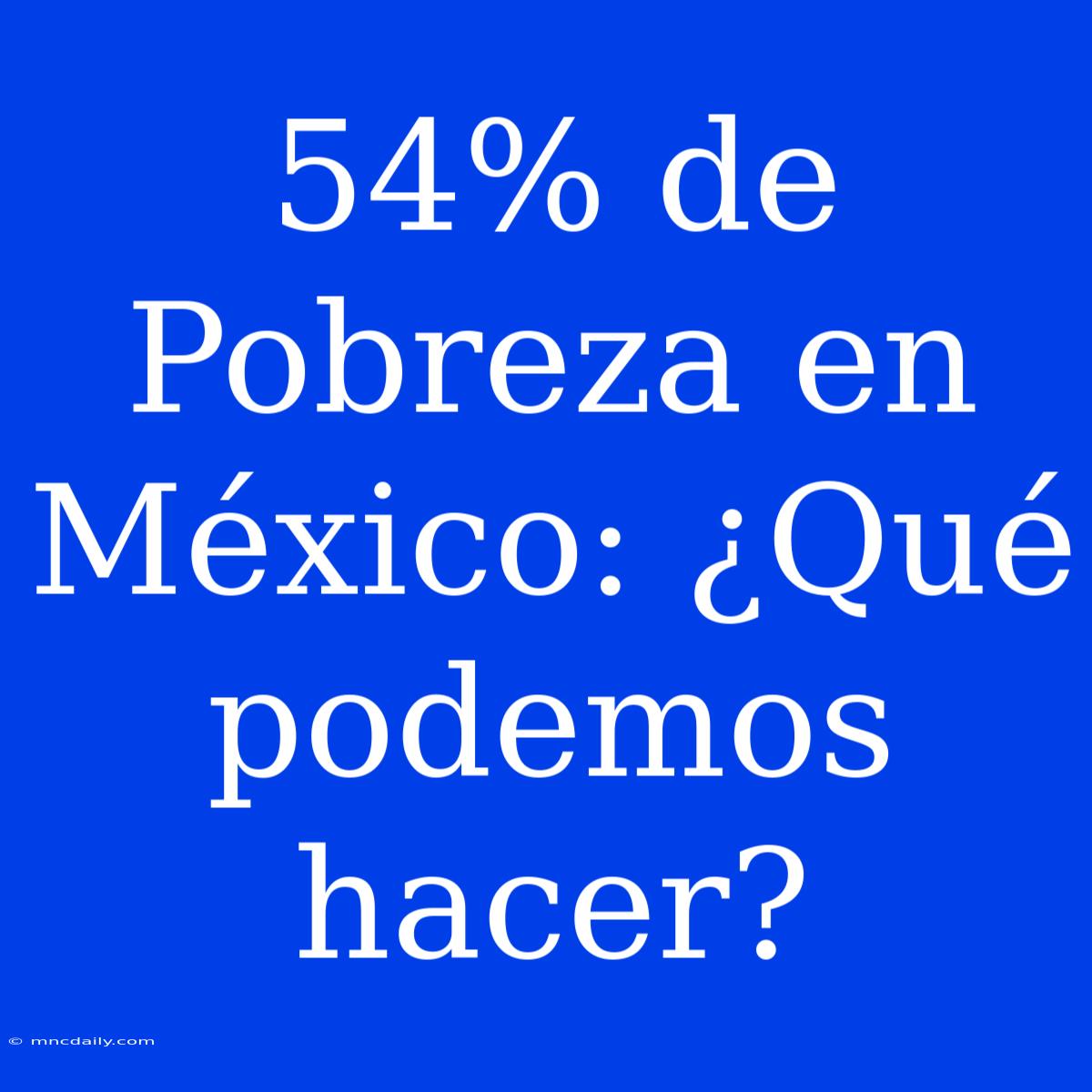 54% De Pobreza En México: ¿Qué Podemos Hacer?