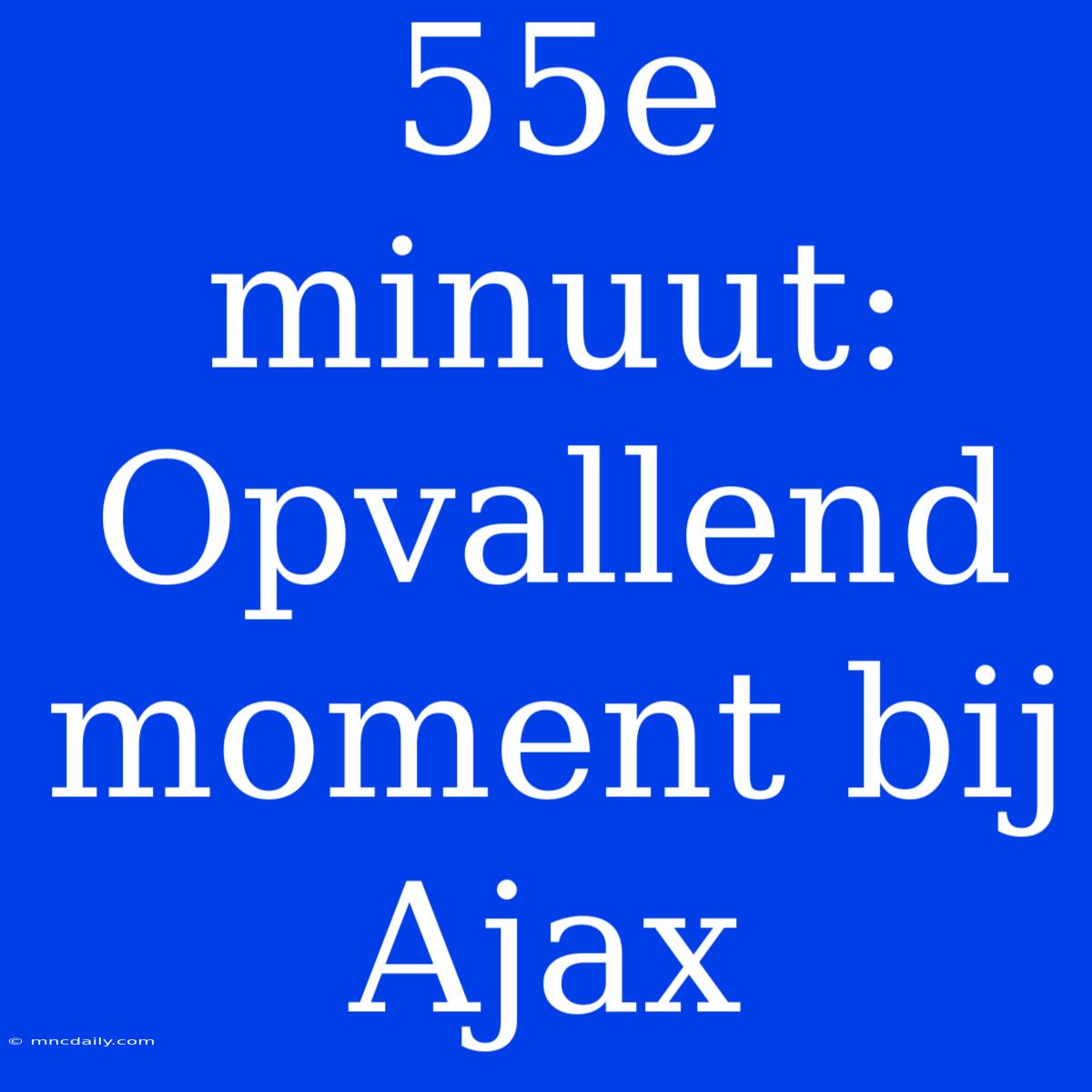 55e Minuut: Opvallend Moment Bij Ajax 