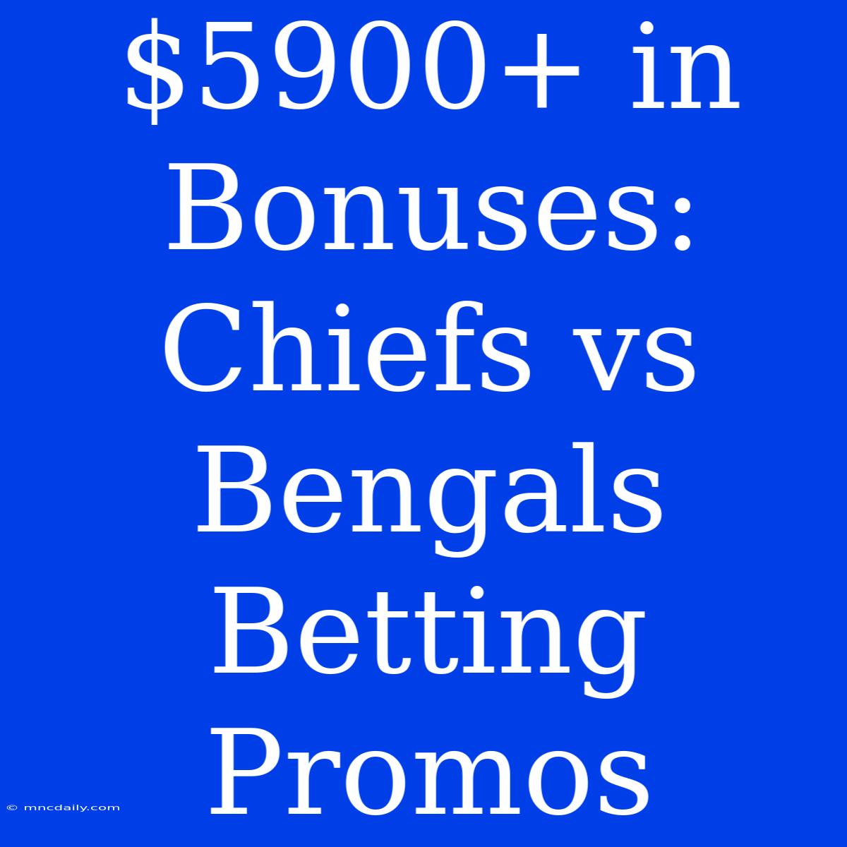 $5900+ In Bonuses: Chiefs Vs Bengals Betting Promos 