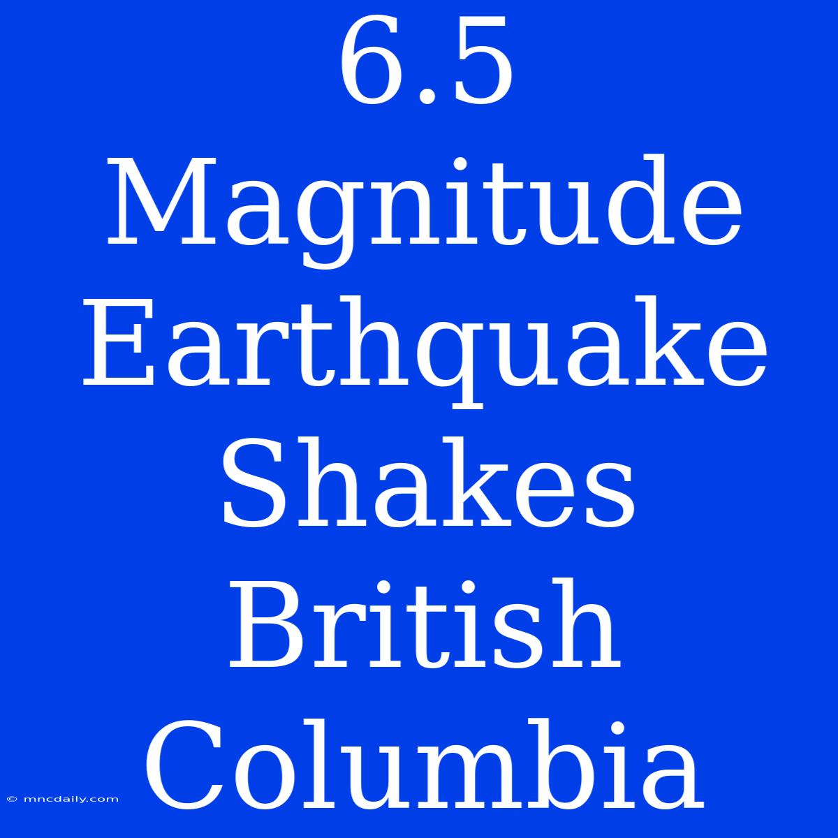 6.5 Magnitude Earthquake Shakes British Columbia