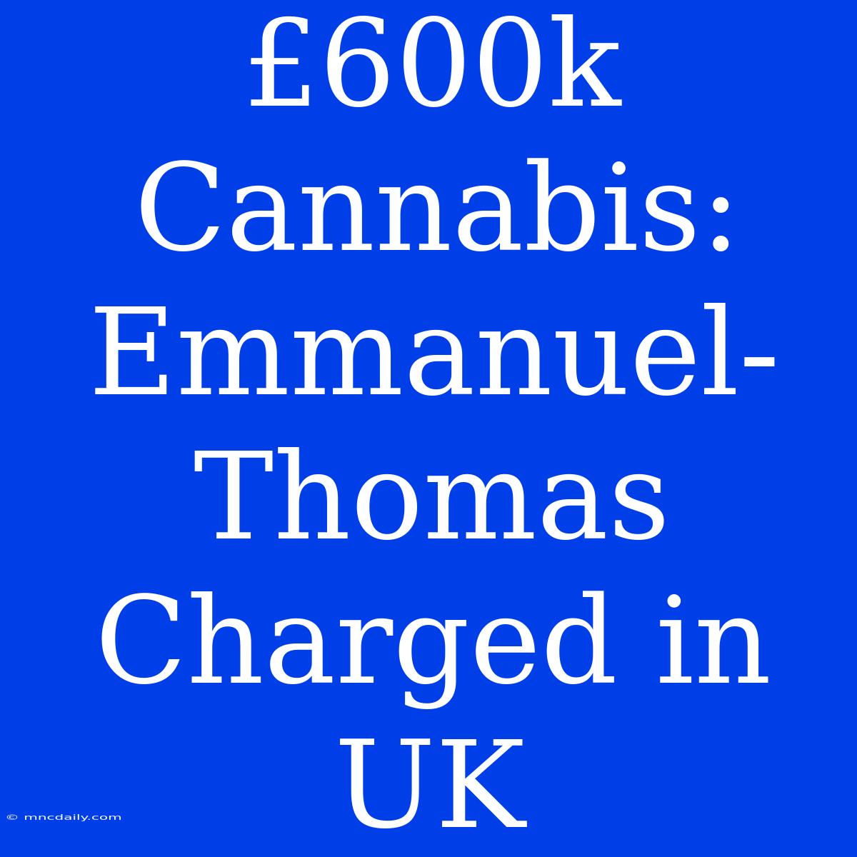 £600k Cannabis: Emmanuel-Thomas Charged In UK