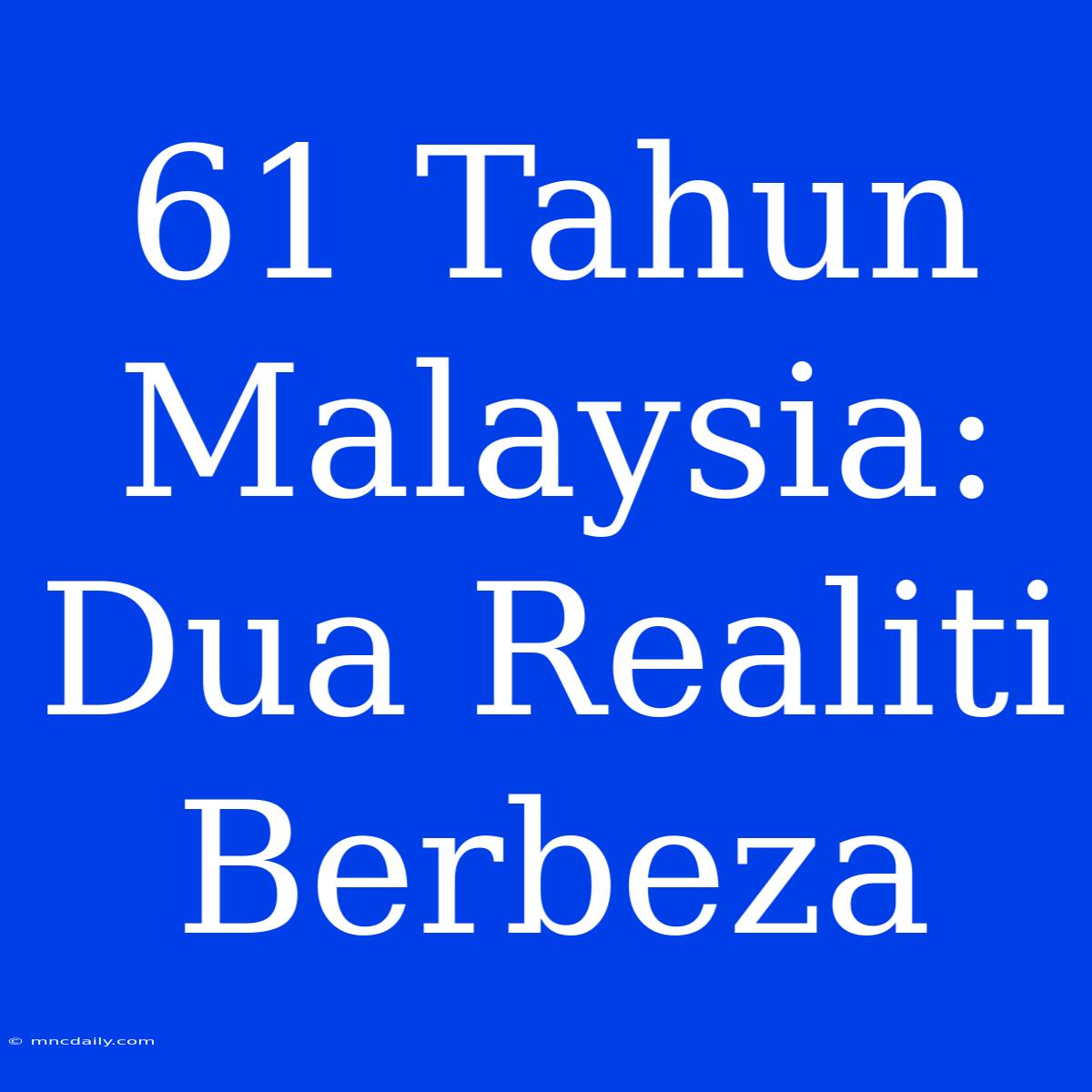 61 Tahun Malaysia: Dua Realiti Berbeza