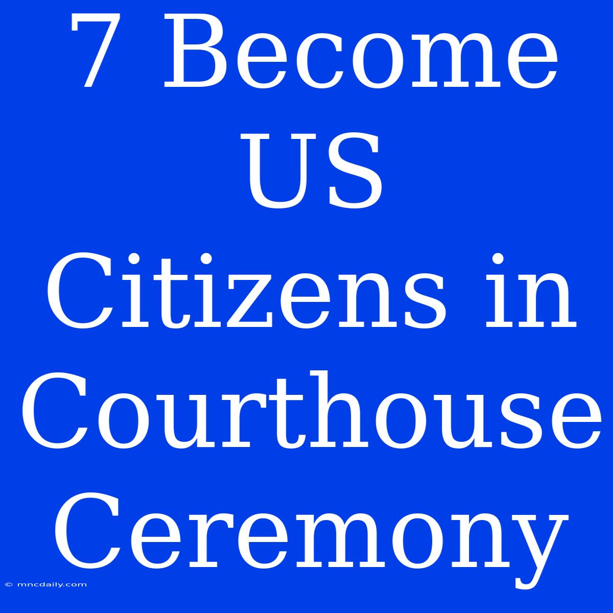 7 Become US Citizens In Courthouse Ceremony