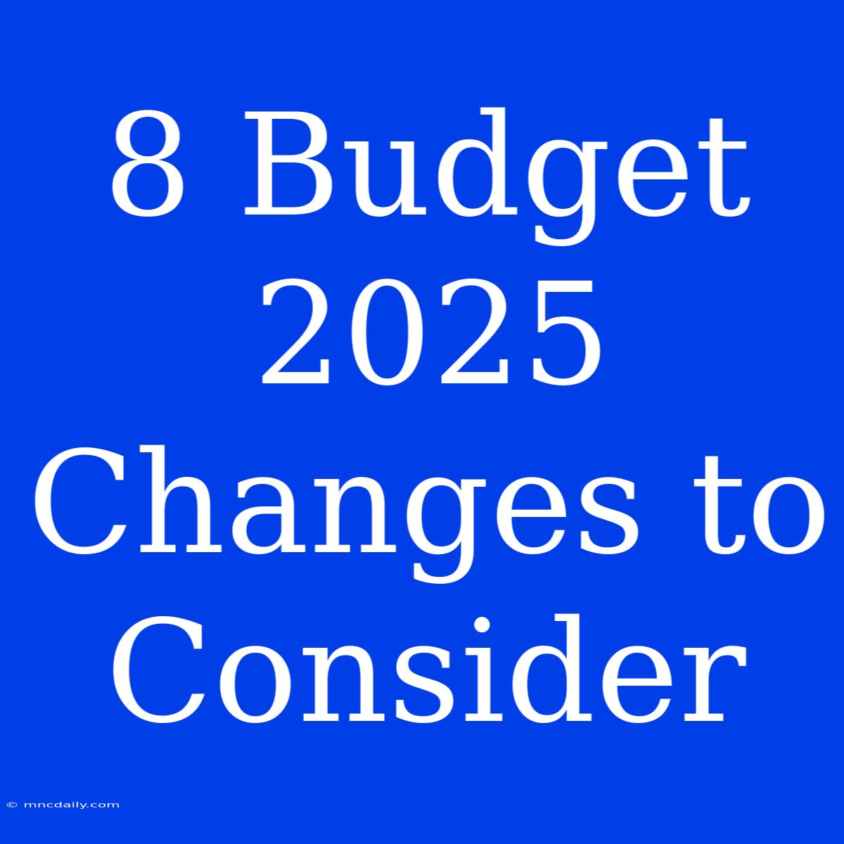 8 Budget 2025 Changes To Consider