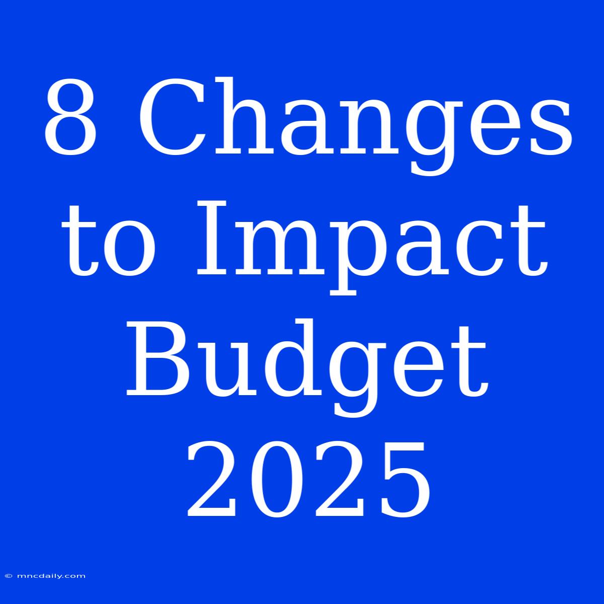 8 Changes To Impact Budget 2025