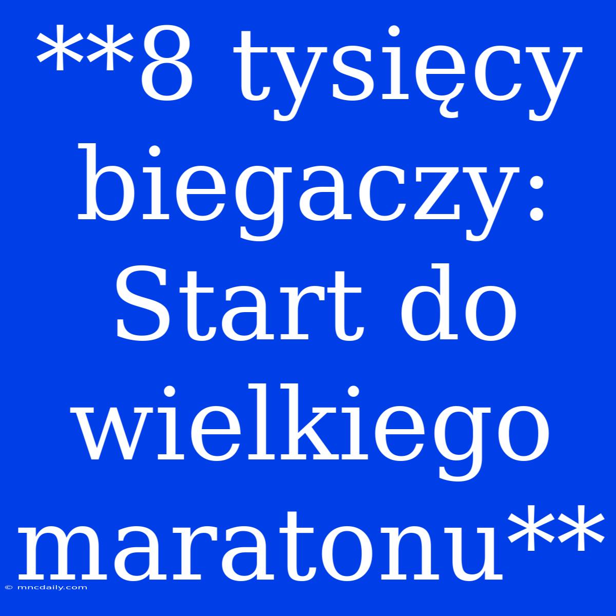 **8 Tysięcy Biegaczy: Start Do Wielkiego Maratonu**