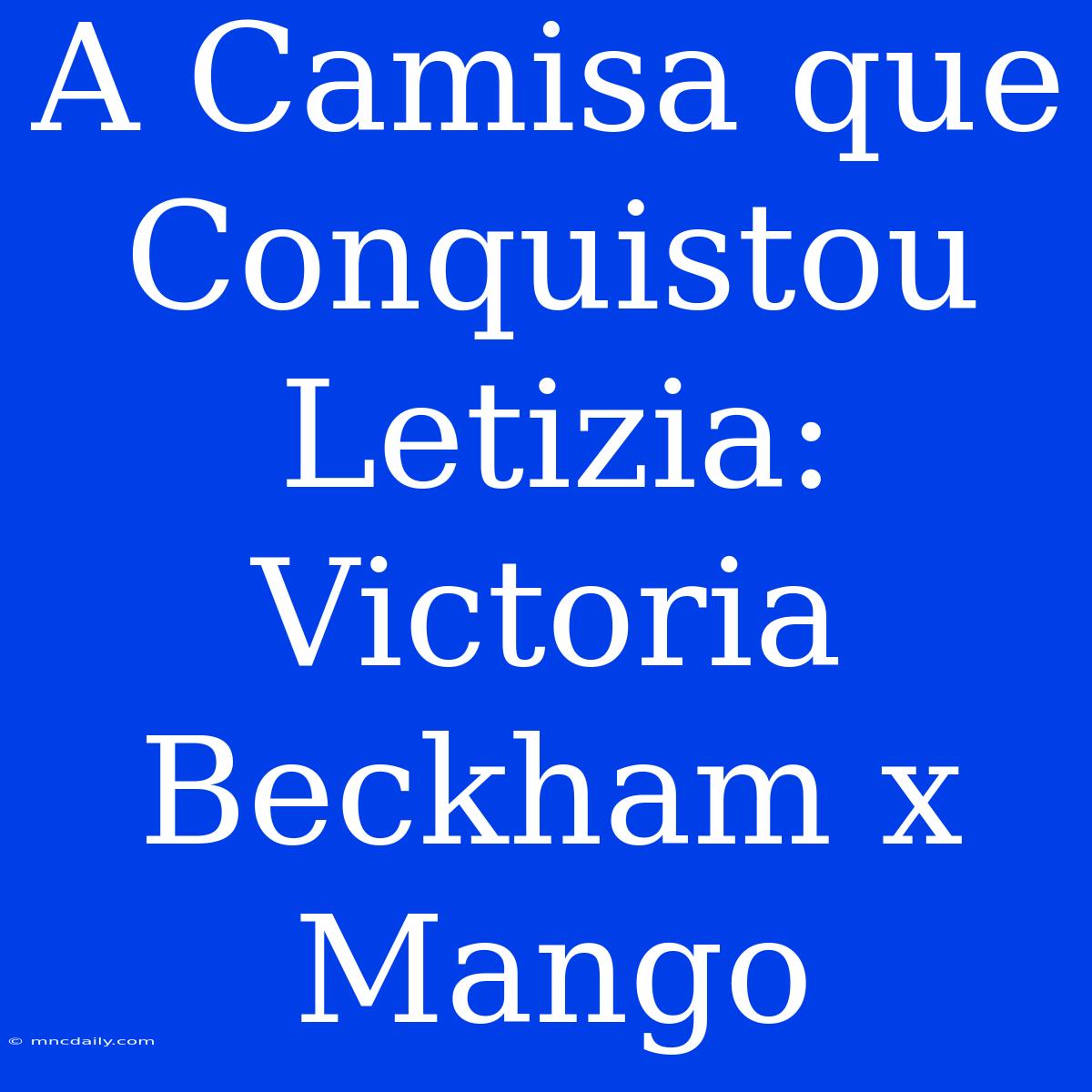 A Camisa Que Conquistou Letizia: Victoria Beckham X Mango