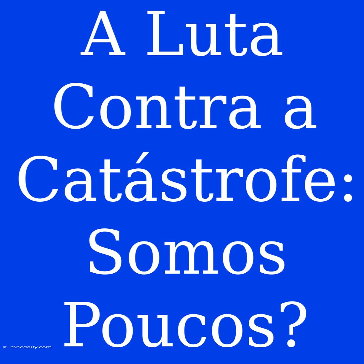 A Luta Contra A Catástrofe: Somos Poucos?