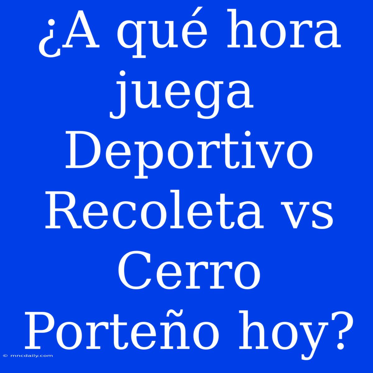 ¿A Qué Hora Juega Deportivo Recoleta Vs Cerro Porteño Hoy?