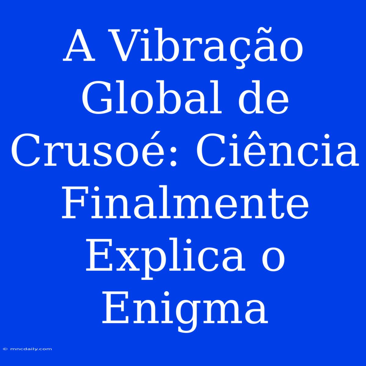 A Vibração Global De Crusoé: Ciência Finalmente Explica O Enigma 