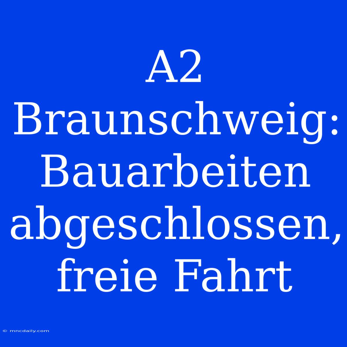 A2 Braunschweig: Bauarbeiten Abgeschlossen, Freie Fahrt