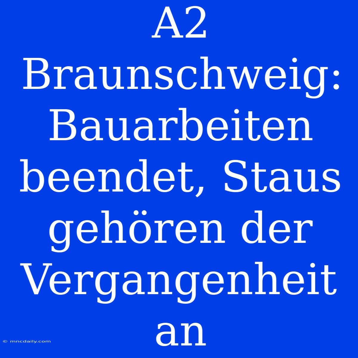 A2 Braunschweig: Bauarbeiten Beendet, Staus Gehören Der Vergangenheit An 