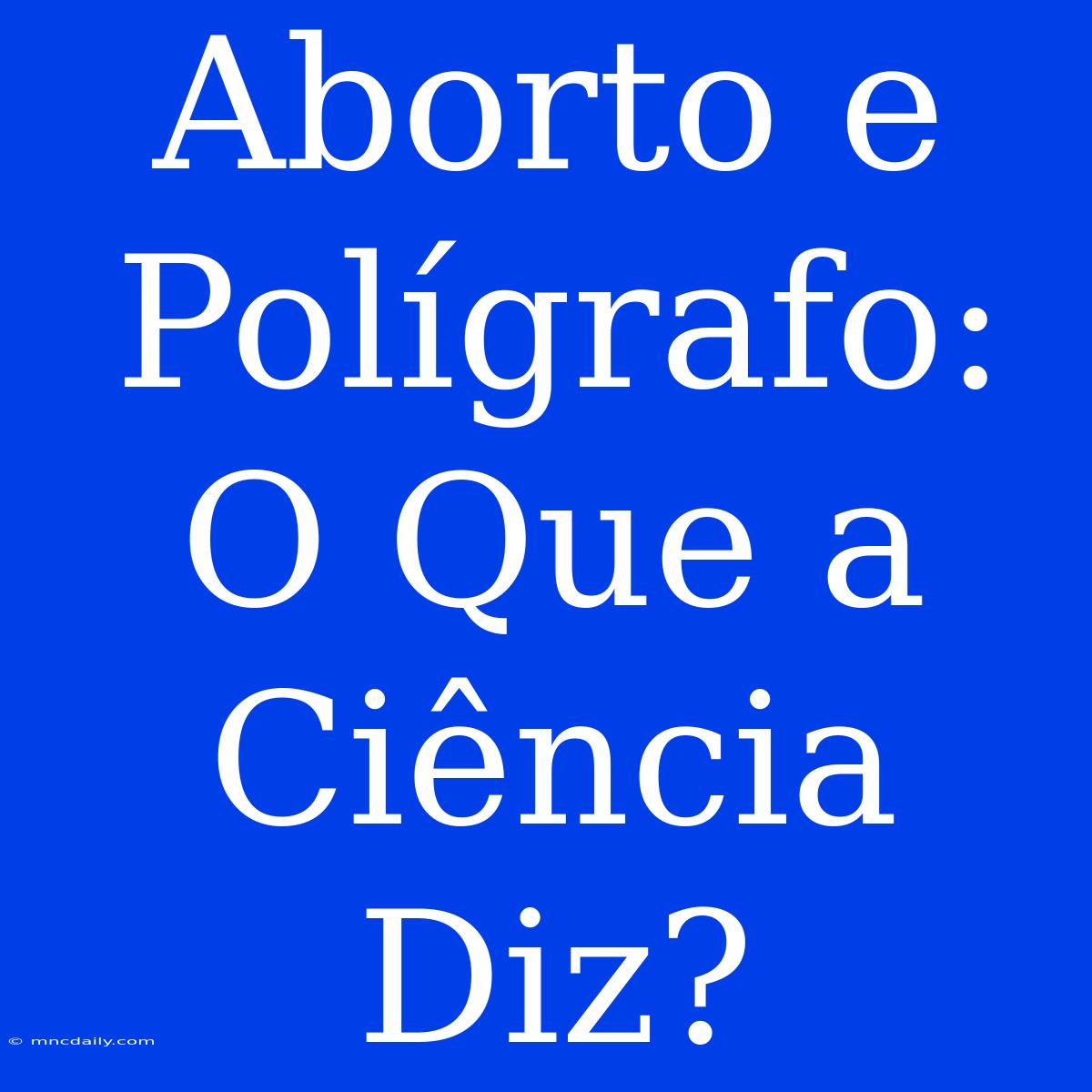 Aborto E Polígrafo: O Que A Ciência Diz?