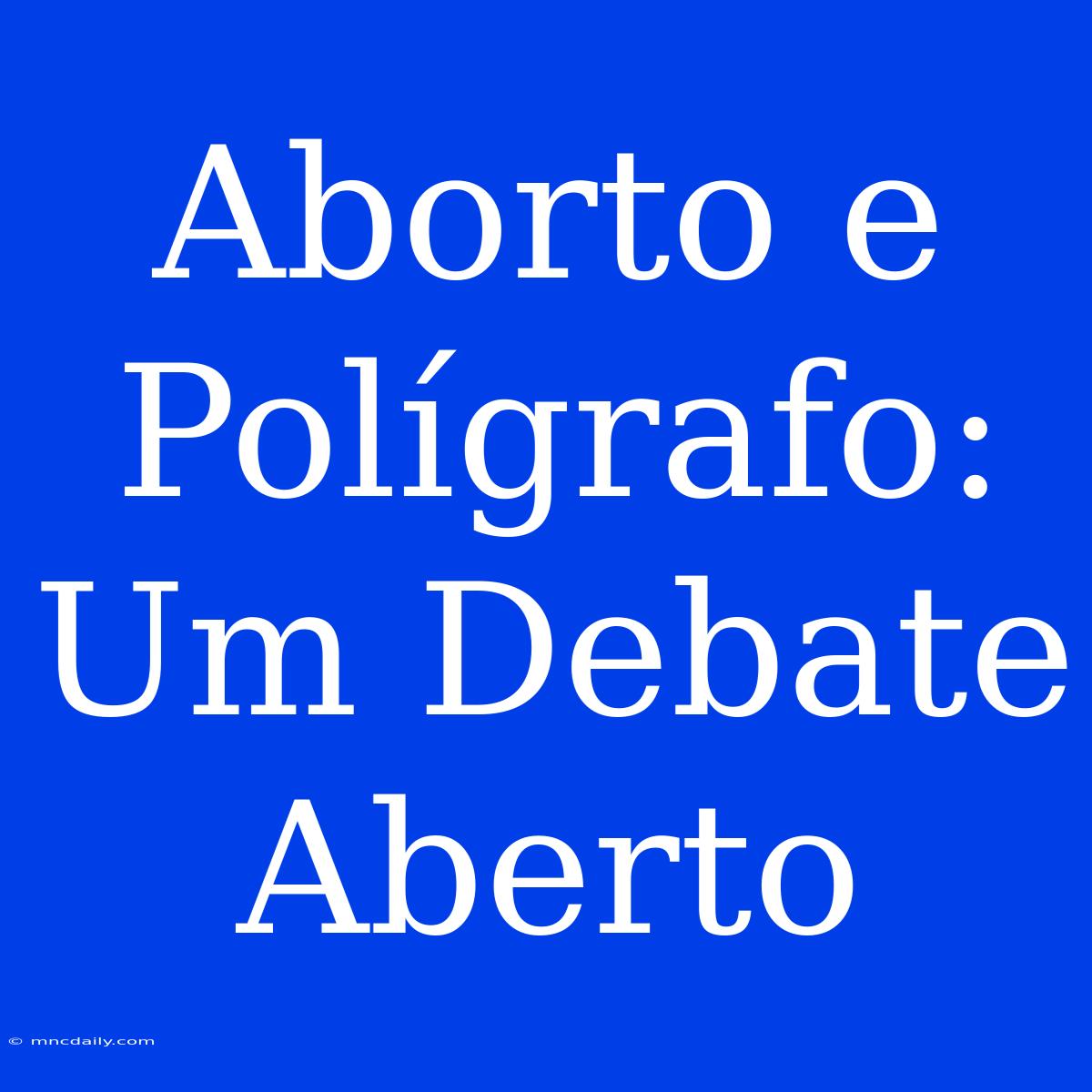 Aborto E Polígrafo: Um Debate Aberto