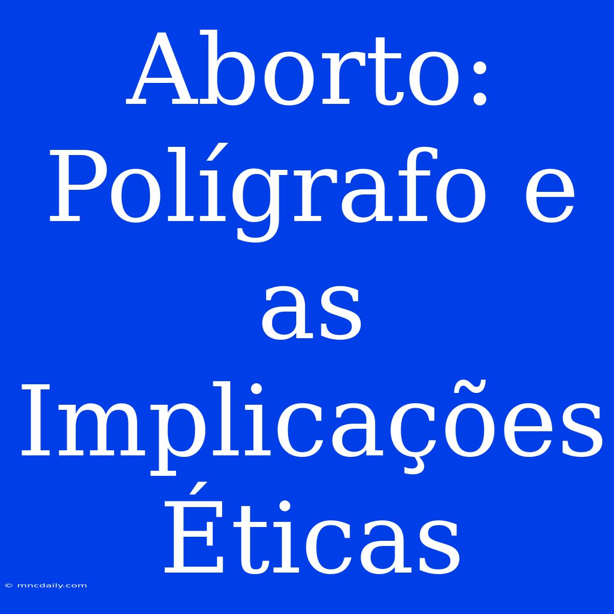 Aborto: Polígrafo E As Implicações Éticas 