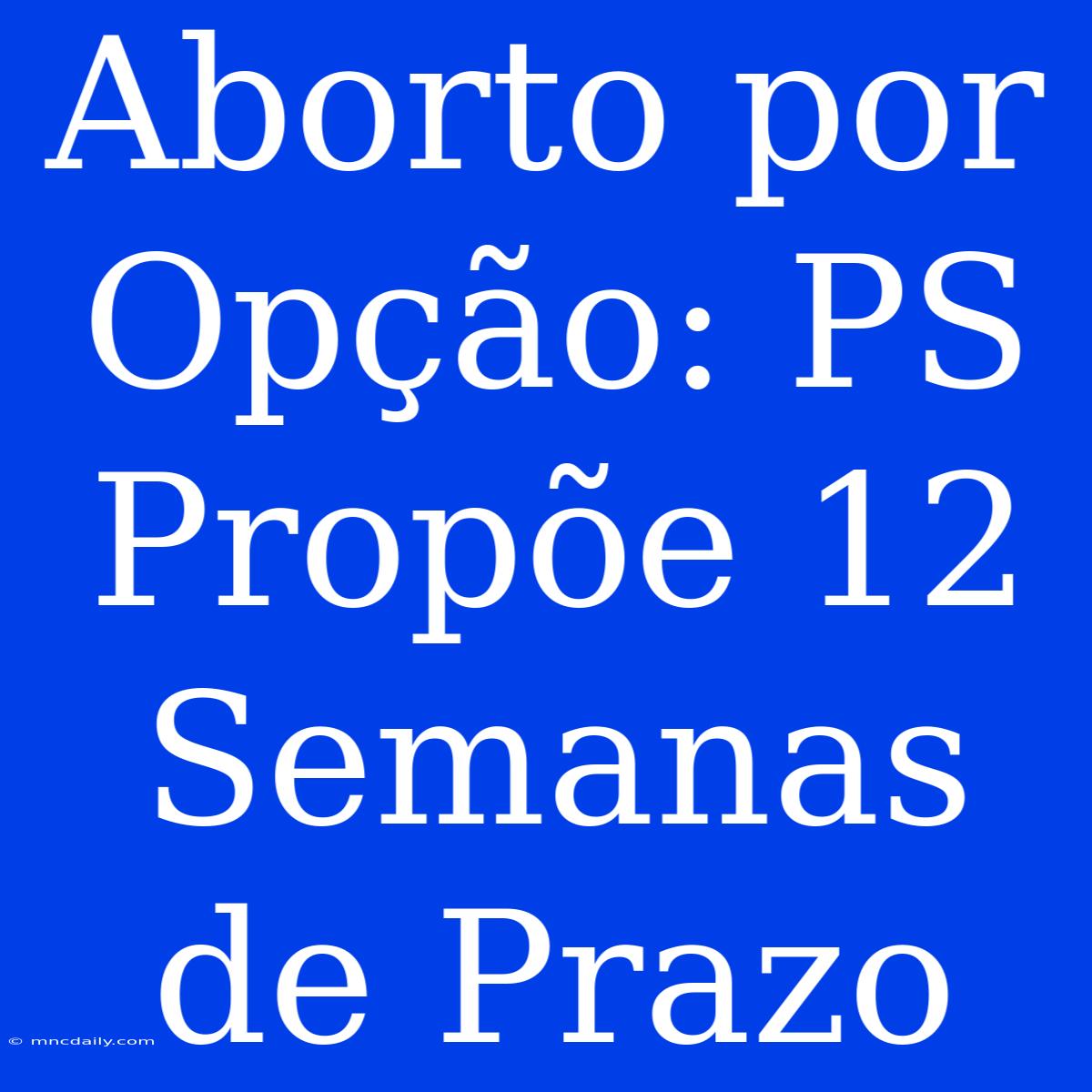 Aborto Por Opção: PS Propõe 12 Semanas De Prazo