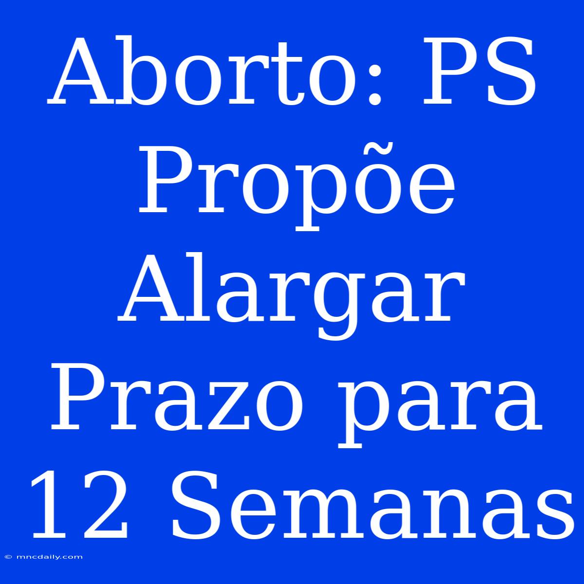 Aborto: PS Propõe Alargar Prazo Para 12 Semanas